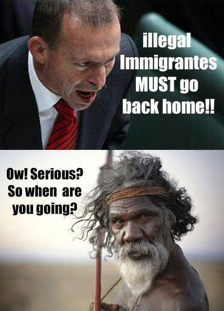 Australischer Minister: 'Illegale Einwanderer M&Uuml;SSEN nach Hause zur&uuml;ck!'\n - Australischer Ureinwohner: 'Oh! Ernsthaft? Wann geht IHR?'